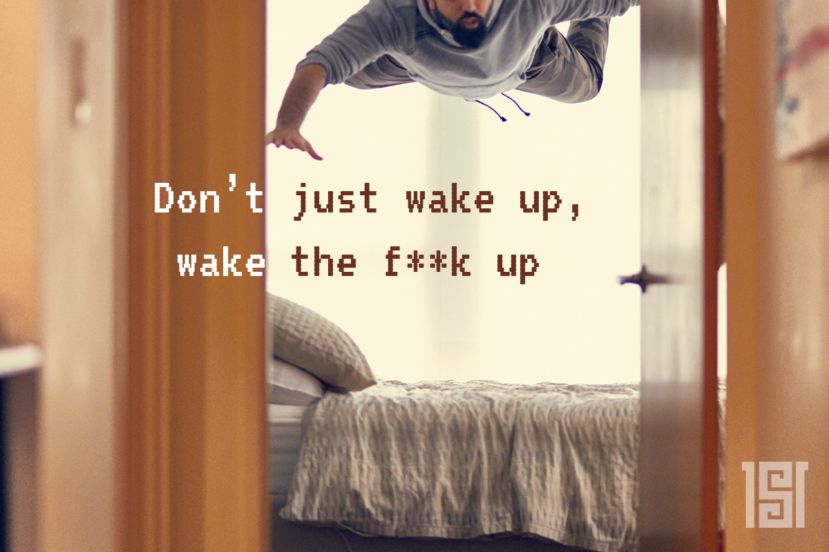Don’t just wake up, wake the f**k up