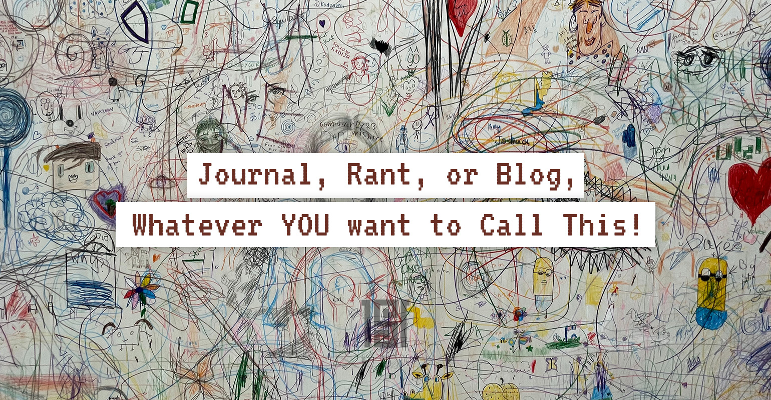 Journal, Rant, or Blog, Whatever YOU want to Call This!